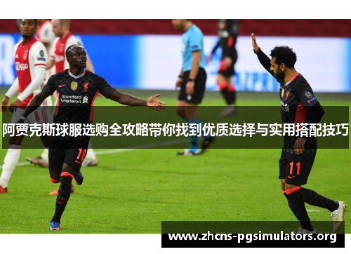 阿贾克斯球服选购全攻略带你找到优质选择与实用搭配技巧