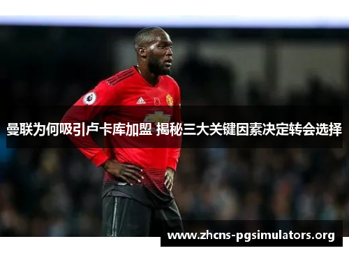 曼联为何吸引卢卡库加盟 揭秘三大关键因素决定转会选择