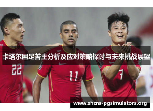 卡塔尔国足苦主分析及应对策略探讨与未来挑战展望 卡塔尔国足苦主分析及应对策略探讨与未来挑战展望