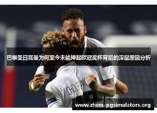 巴黎圣日耳曼为何至今未能捧起欧冠奖杯背后的深层原因分析 巴黎圣日耳曼为何至今未能捧起欧冠奖杯背后的深层原因分析