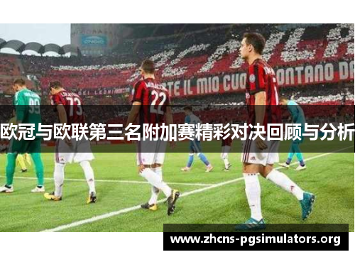 欧冠与欧联第三名附加赛精彩对决回顾与分析 欧冠与欧联第三名附加赛精彩对决回顾与分析