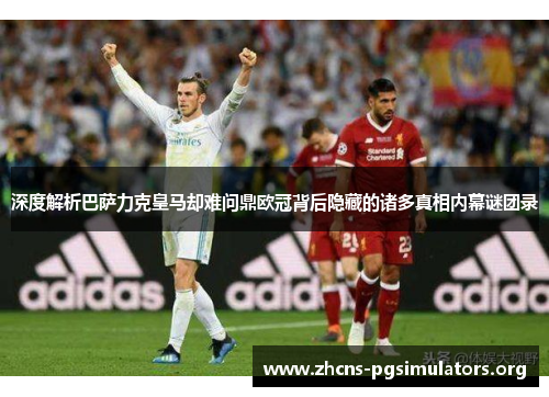 深度解析巴萨力克皇马却难问鼎欧冠背后隐藏的诸多真相内幕谜团录