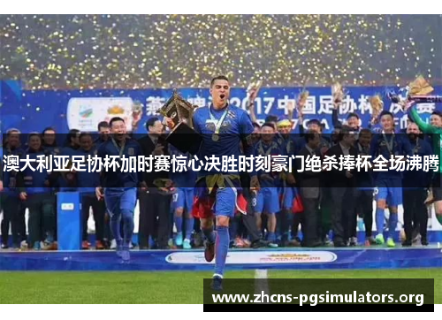 澳大利亚足协杯加时赛惊心决胜时刻豪门绝杀捧杯全场沸腾