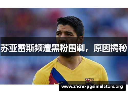 苏亚雷斯频遭黑粉围剿，原因揭秘
