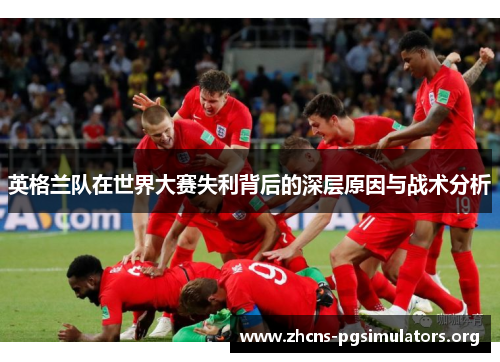 英格兰队在世界大赛失利背后的深层原因与战术分析